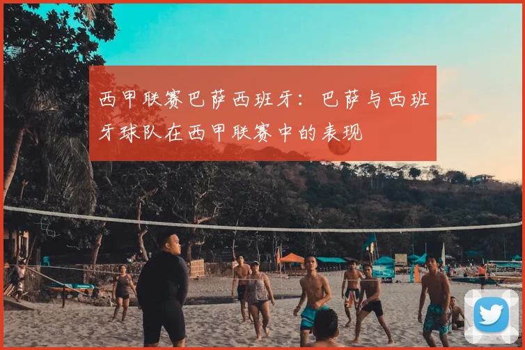 西甲联赛巴萨西班牙：巴萨与西班牙球队在西甲联赛中的表现