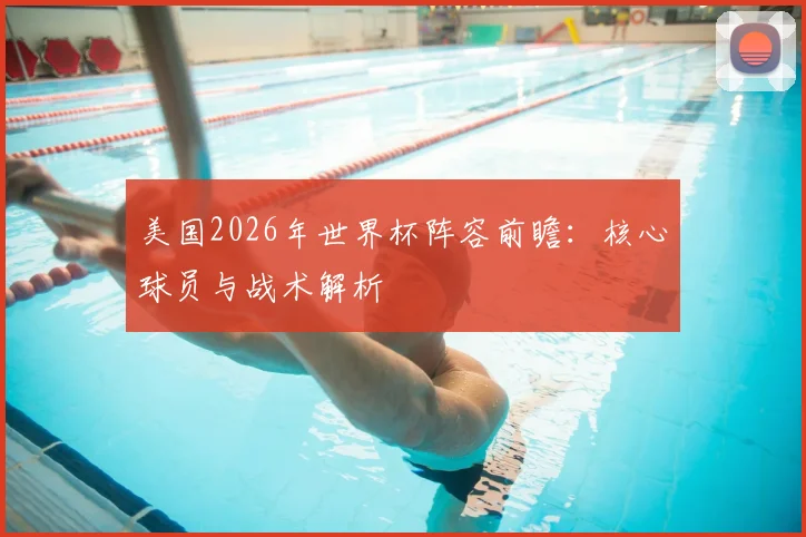 美国2026年世界杯阵容前瞻：核心球员与战术解析