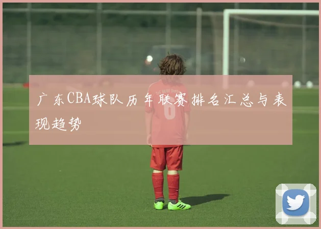 广东CBA球队历年联赛排名汇总与表现趋势