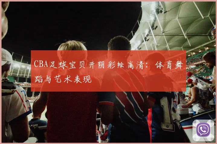 CBA足球宝贝开阴彩绘高清：体育舞蹈与艺术表现