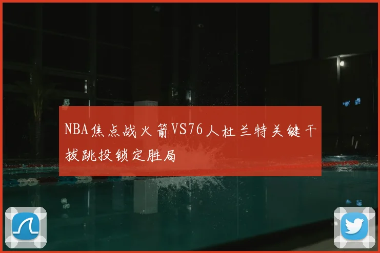 NBA焦点战火箭VS76人杜兰特关键干拔跳投锁定胜局