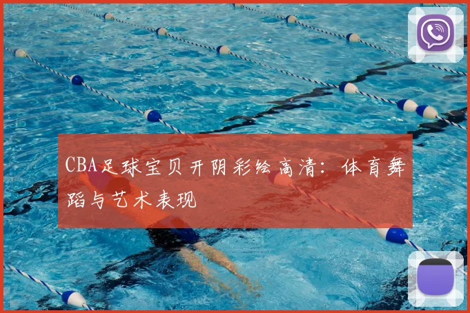 CBA足球宝贝开阴彩绘高清：体育舞蹈与艺术表现